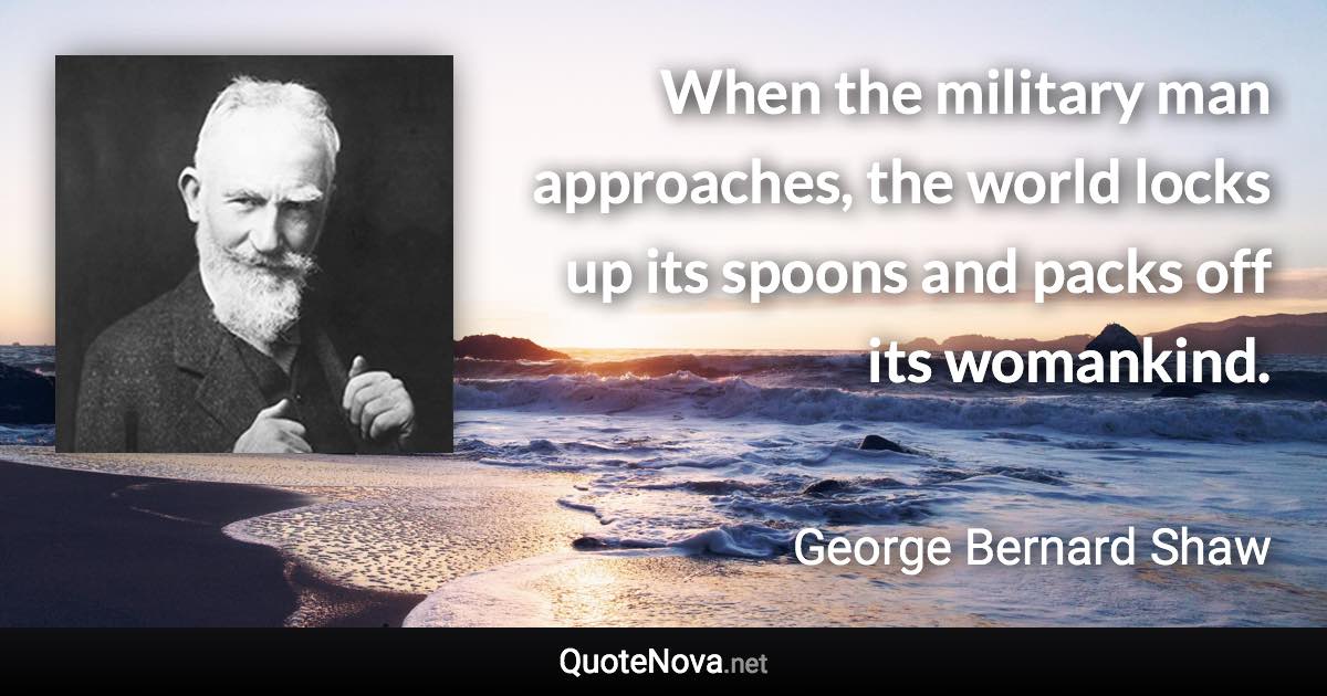 When the military man approaches, the world locks up its spoons and packs off its womankind. - George Bernard Shaw quote