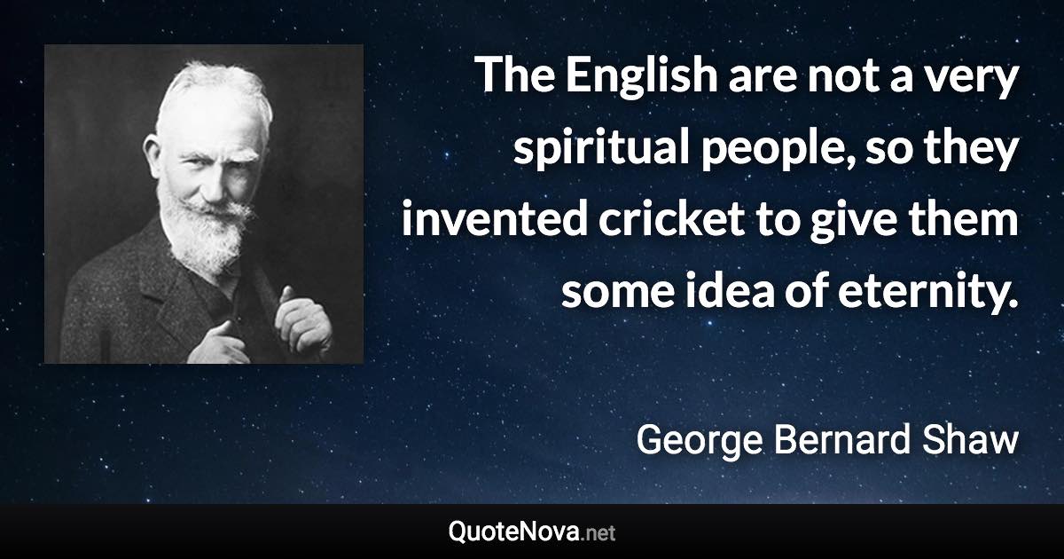 The English are not a very spiritual people, so they invented cricket to give them some idea of eternity. - George Bernard Shaw quote