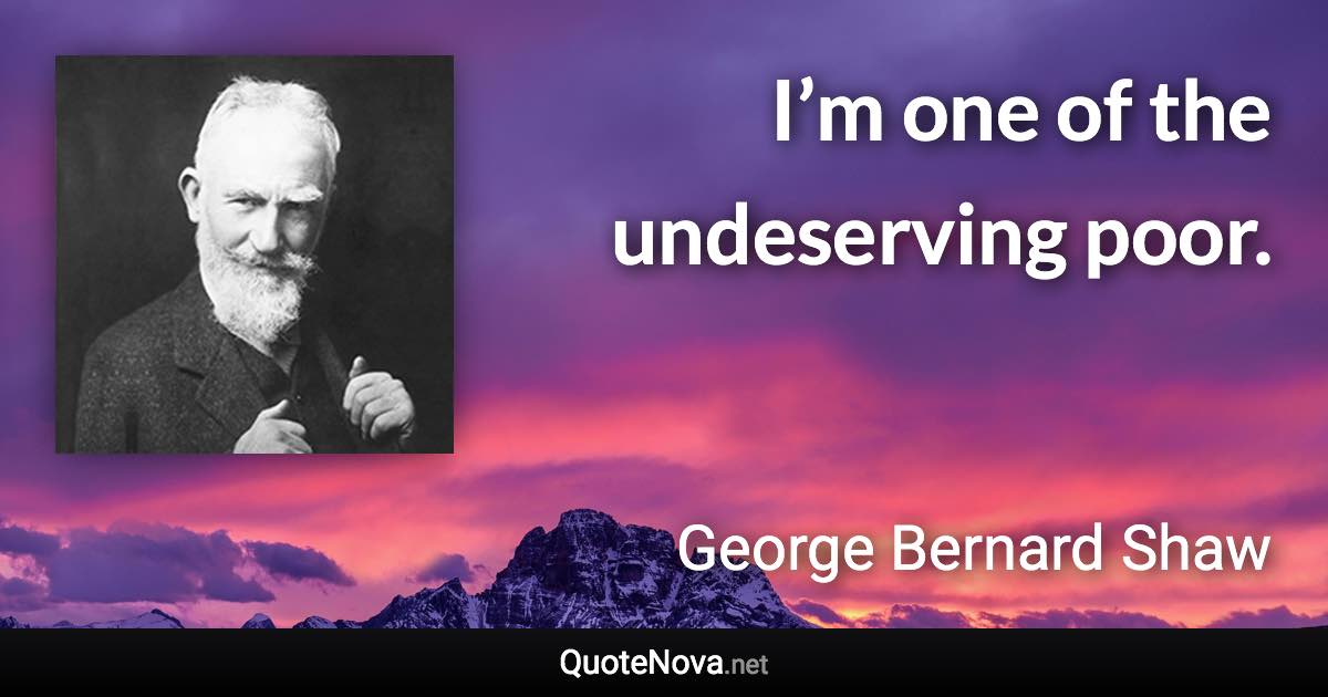 I’m one of the undeserving poor. - George Bernard Shaw quote