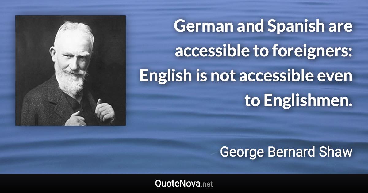 German and Spanish are accessible to foreigners: English is not accessible even to Englishmen. - George Bernard Shaw quote