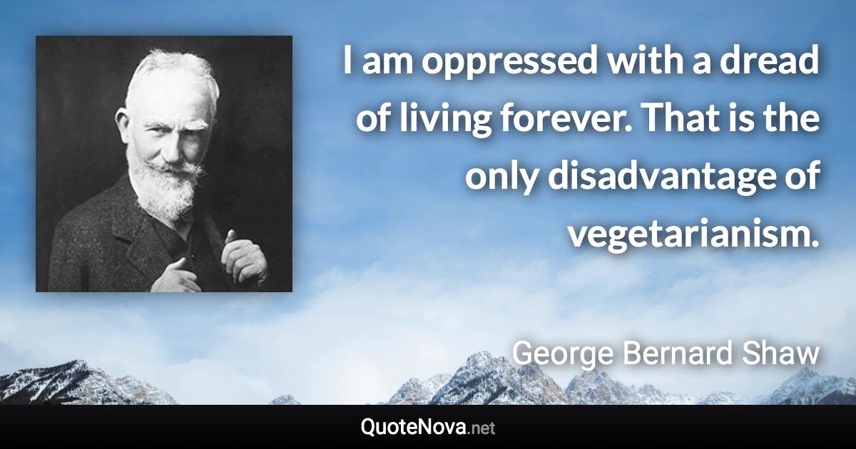 I am oppressed with a dread of living forever. That is the only disadvantage of vegetarianism. - George Bernard Shaw quote