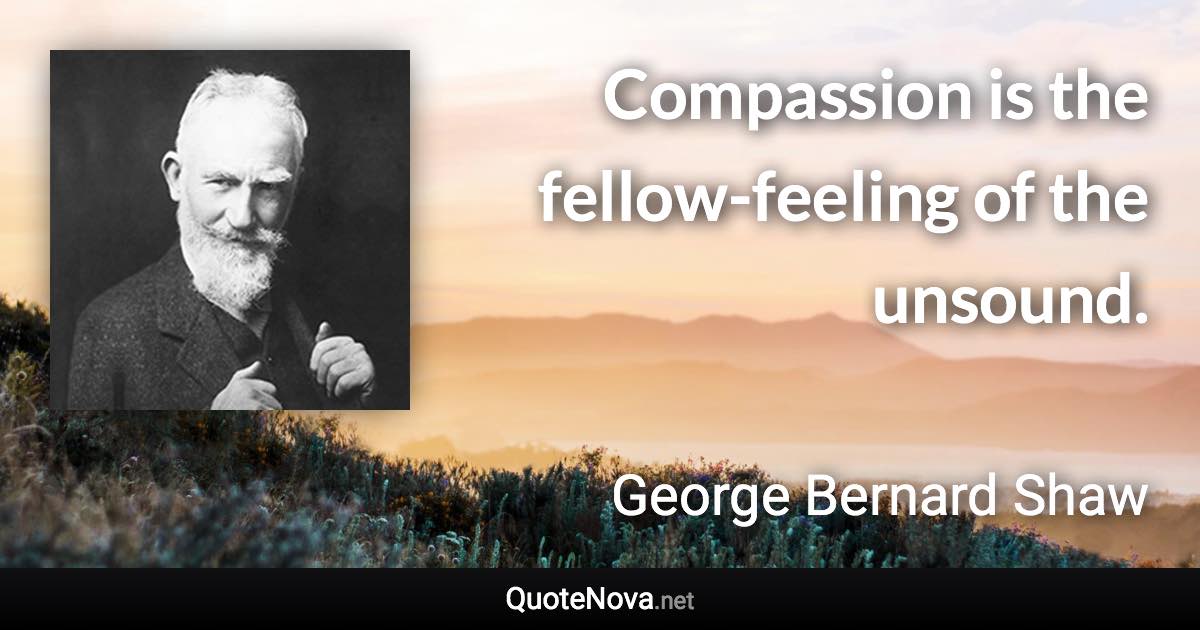 Compassion is the fellow-feeling of the unsound. - George Bernard Shaw quote