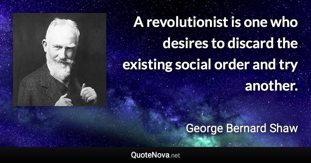 A revolutionist is one who desires to discard the existing social order and try another. - George Bernard Shaw quote