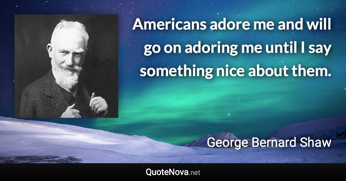 Americans adore me and will go on adoring me until I say something nice about them. - George Bernard Shaw quote