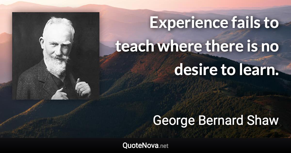 Experience fails to teach where there is no desire to learn. - George Bernard Shaw quote