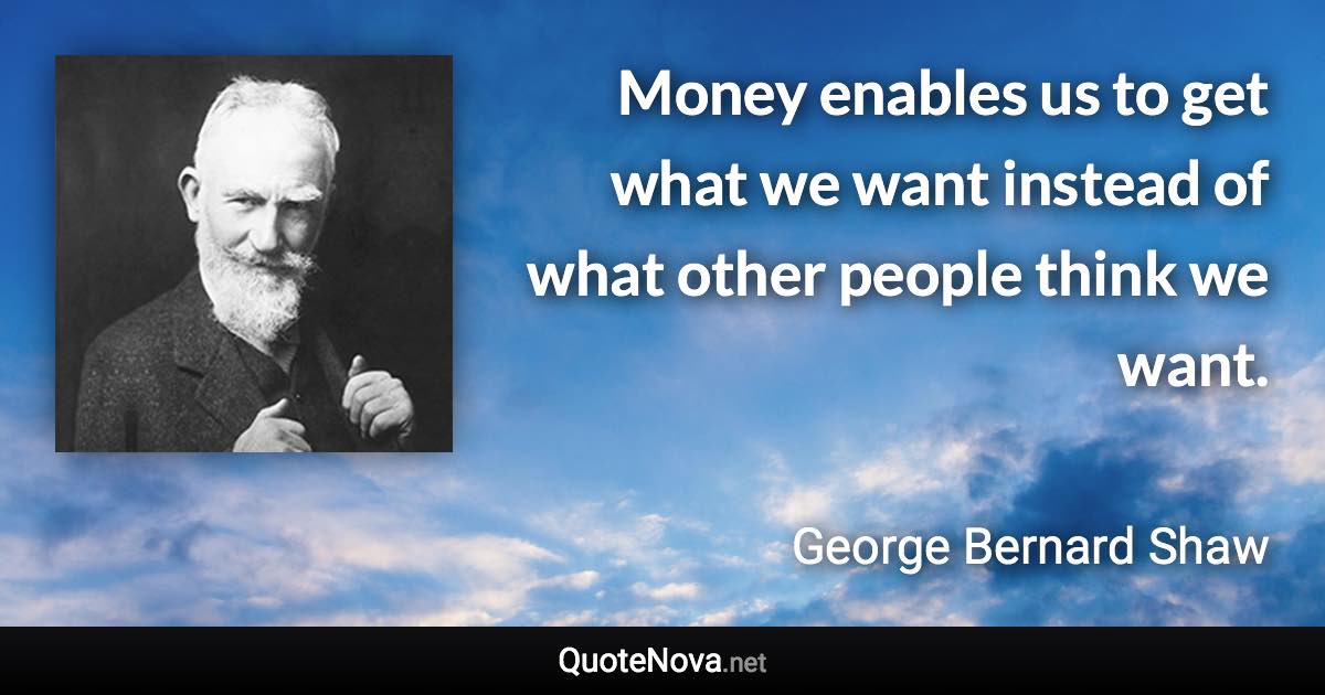 Money enables us to get what we want instead of what other people think we want. - George Bernard Shaw quote