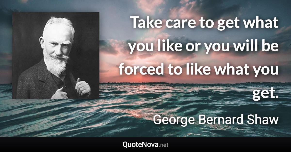 Take care to get what you like or you will be forced to like what you get. - George Bernard Shaw quote