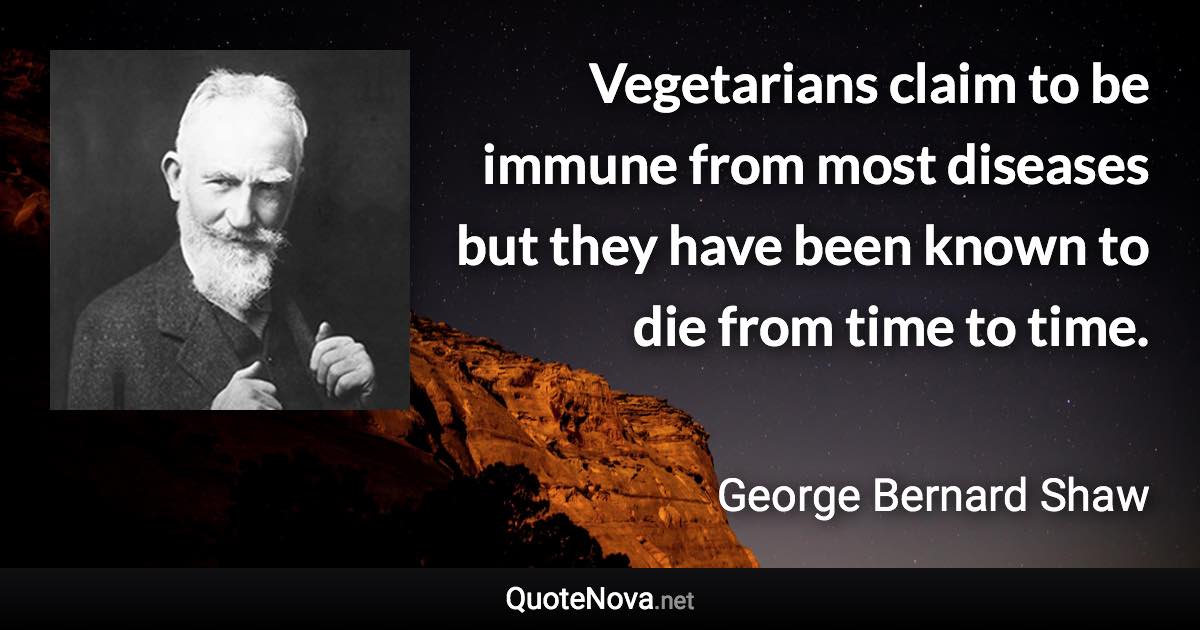 Vegetarians claim to be immune from most diseases but they have been known to die from time to time. - George Bernard Shaw quote