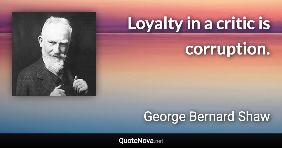 Loyalty in a critic is corruption. - George Bernard Shaw quote