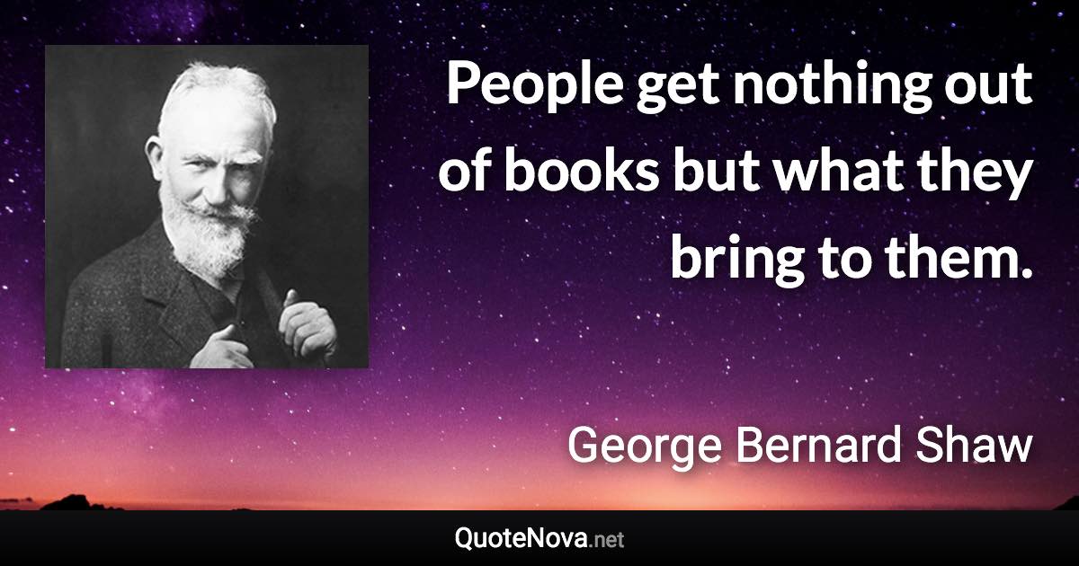 People get nothing out of books but what they bring to them. - George Bernard Shaw quote