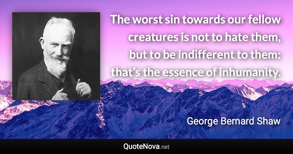 The worst sin towards our fellow creatures is not to hate them, but to be indifferent to them: that’s the essence of inhumanity. - George Bernard Shaw quote