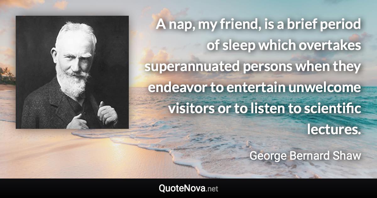 A nap, my friend, is a brief period of sleep which overtakes superannuated persons when they endeavor to entertain unwelcome visitors or to listen to scientific lectures. - George Bernard Shaw quote