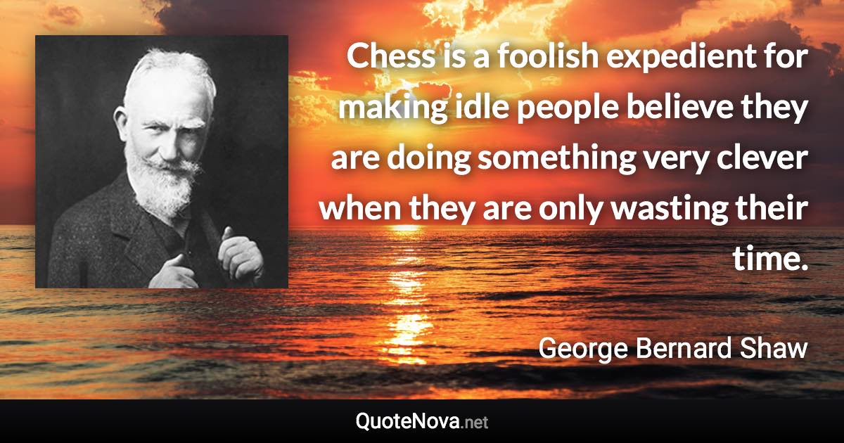 Chess is a foolish expedient for making idle people believe they are doing something very clever when they are only wasting their time. - George Bernard Shaw quote