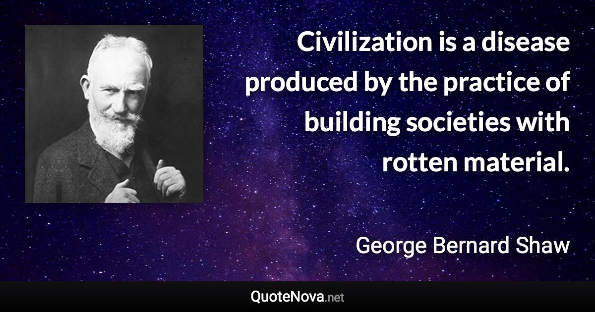 Civilization is a disease produced by the practice of building societies with rotten material. - George Bernard Shaw quote