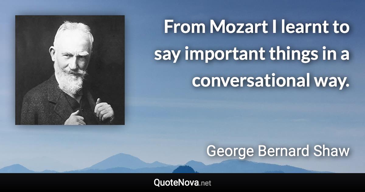 From Mozart I learnt to say important things in a conversational way. - George Bernard Shaw quote