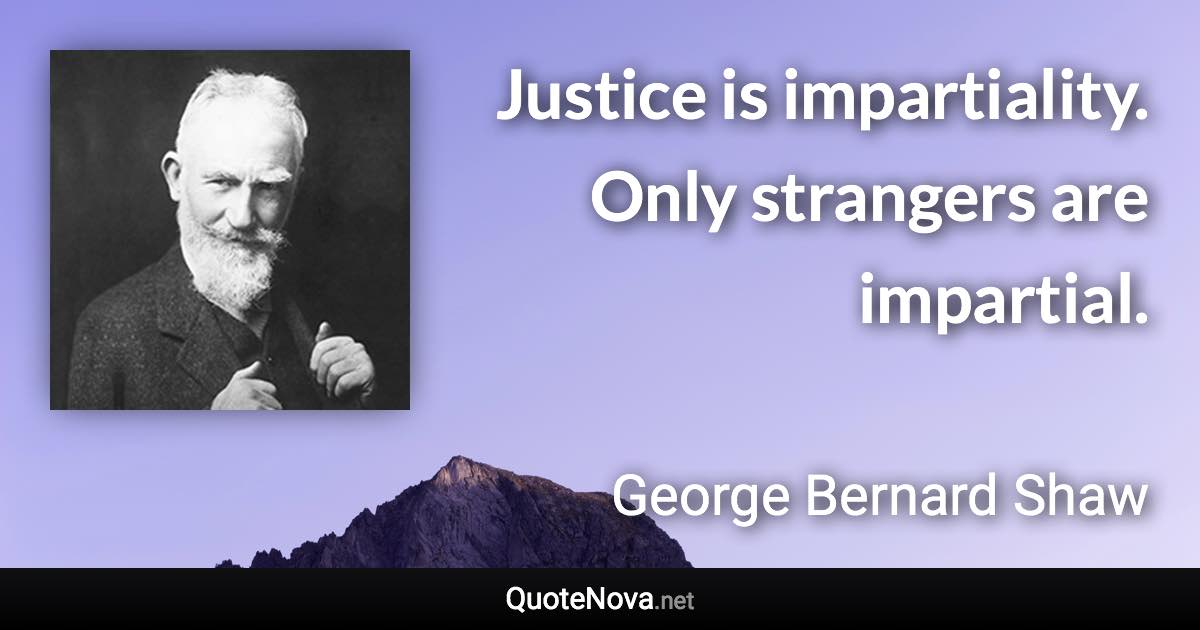 Justice is impartiality. Only strangers are impartial. - George Bernard Shaw quote