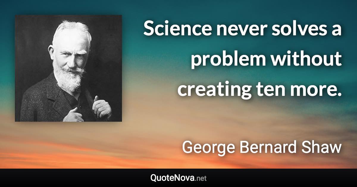 Science never solves a problem without creating ten more. - George Bernard Shaw quote