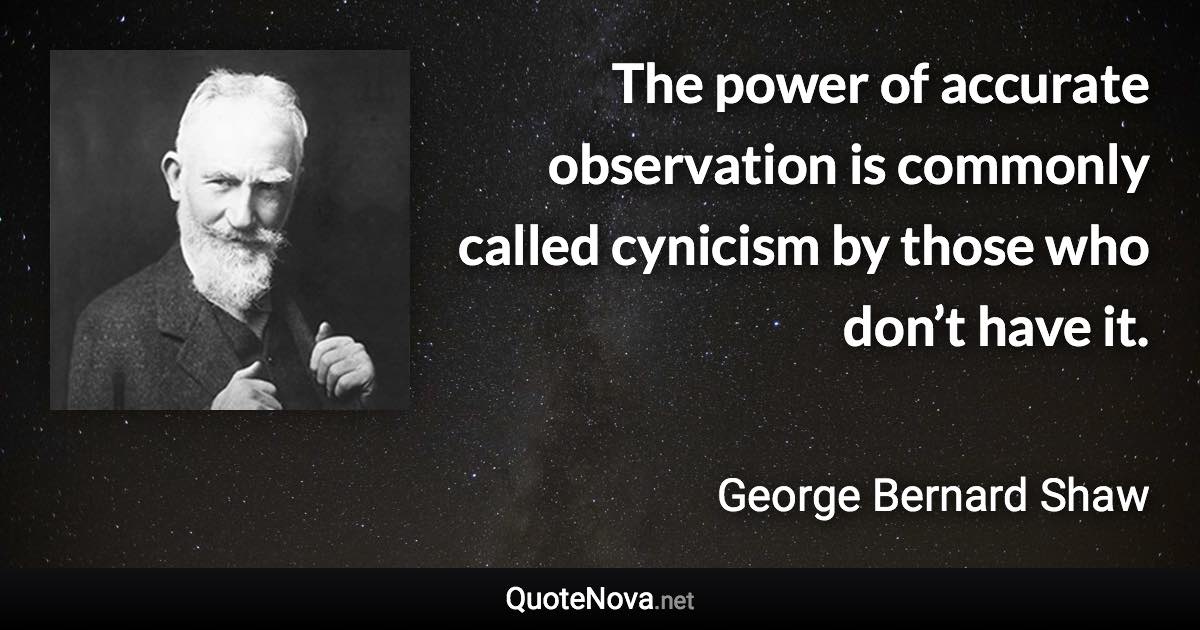 The power of accurate observation is commonly called cynicism by those who don’t have it. - George Bernard Shaw quote