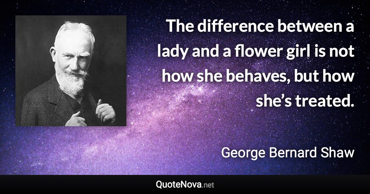 The difference between a lady and a flower girl is not how she behaves, but how she’s treated. - George Bernard Shaw quote