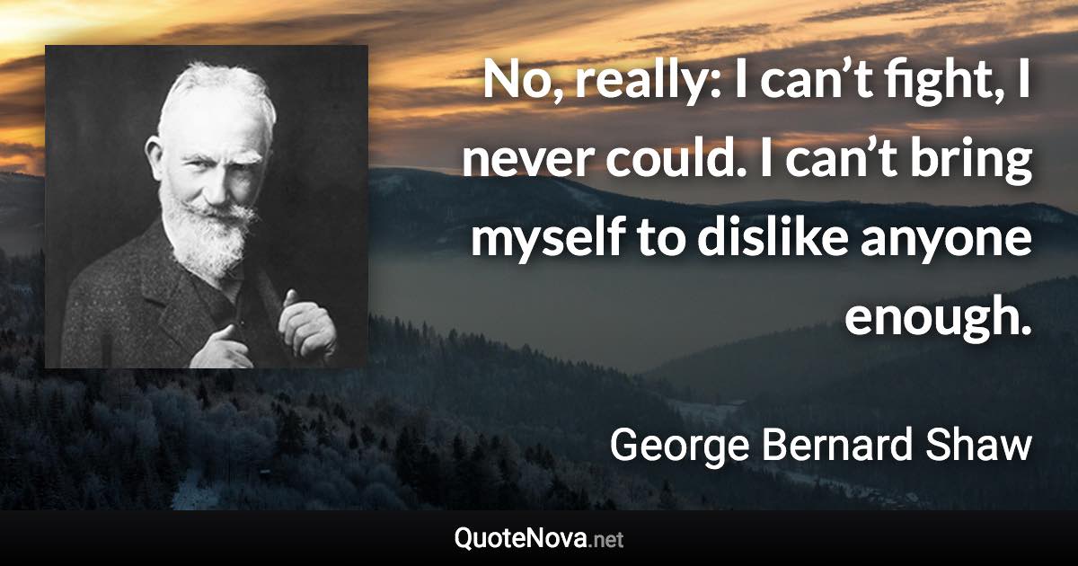 No, really: I can’t fight, I never could. I can’t bring myself to dislike anyone enough. - George Bernard Shaw quote