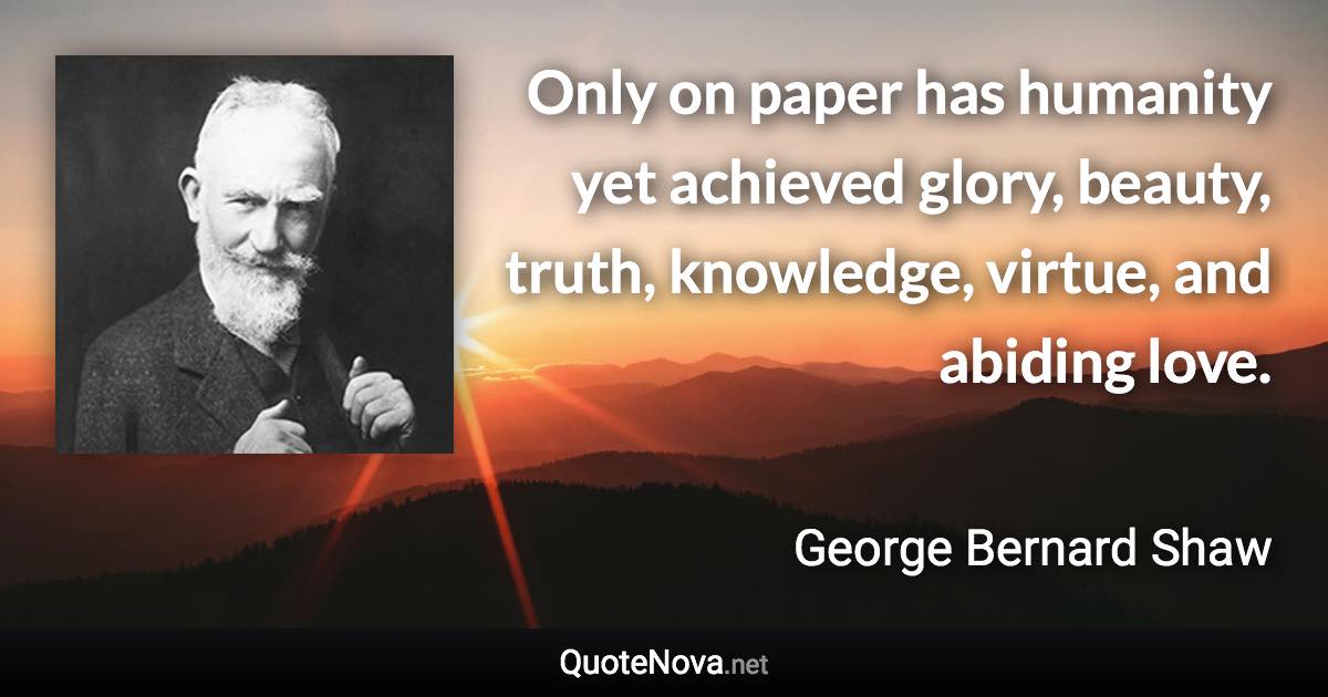 Only on paper has humanity yet achieved glory, beauty, truth, knowledge, virtue, and abiding love. - George Bernard Shaw quote