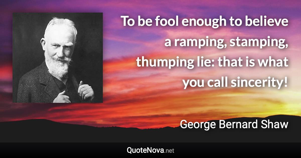 To be fool enough to believe a ramping, stamping, thumping lie: that is what you call sincerity! - George Bernard Shaw quote