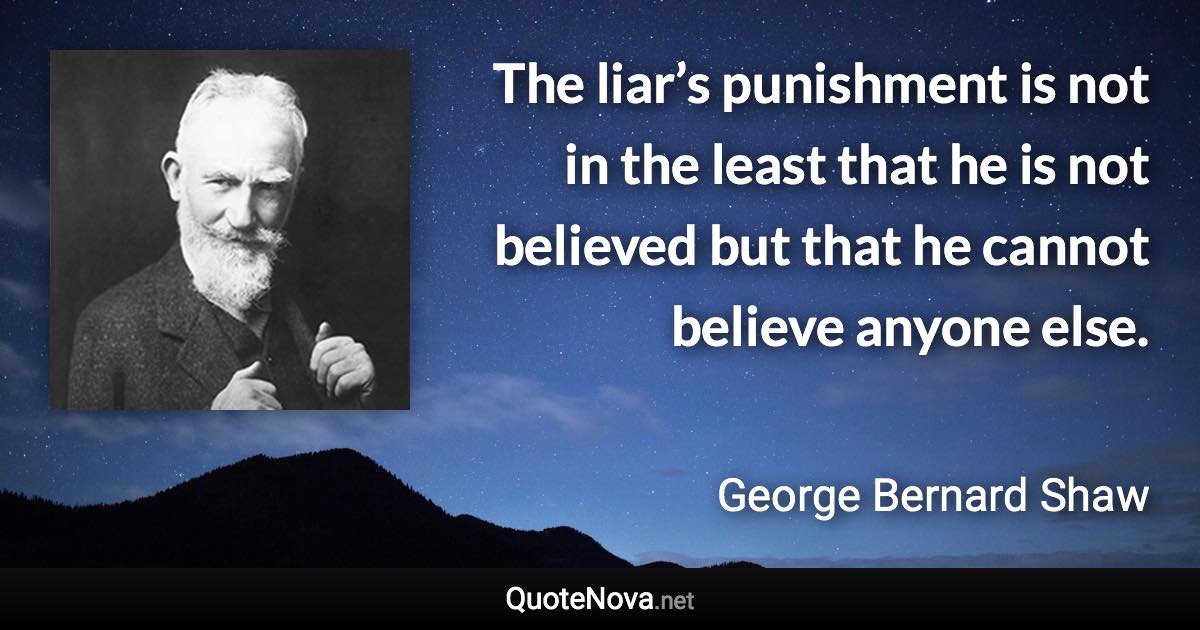 The liar’s punishment is not in the least that he is not believed but that he cannot believe anyone else. - George Bernard Shaw quote