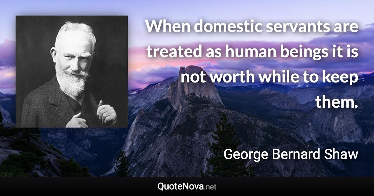 When domestic servants are treated as human beings it is not worth while to keep them. - George Bernard Shaw quote