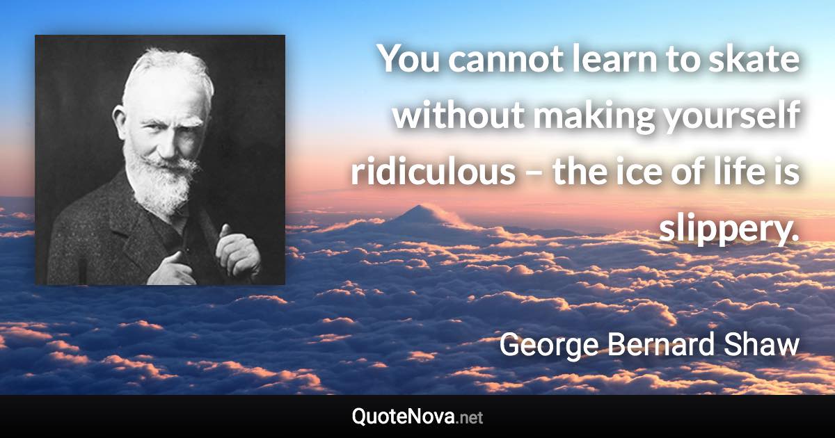 You cannot learn to skate without making yourself ridiculous – the ice of life is slippery. - George Bernard Shaw quote