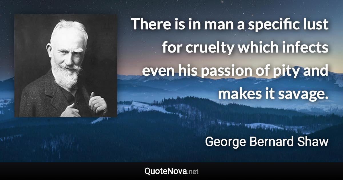 There is in man a specific lust for cruelty which infects even his passion of pity and makes it savage. - George Bernard Shaw quote