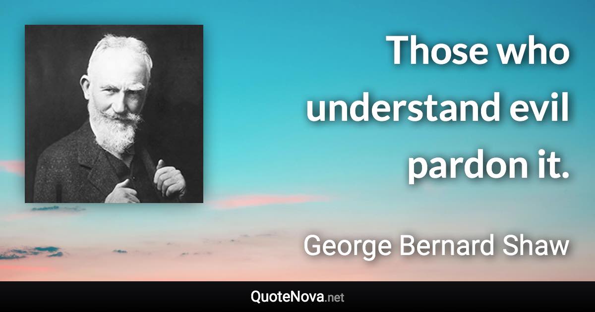 Those who understand evil pardon it. - George Bernard Shaw quote