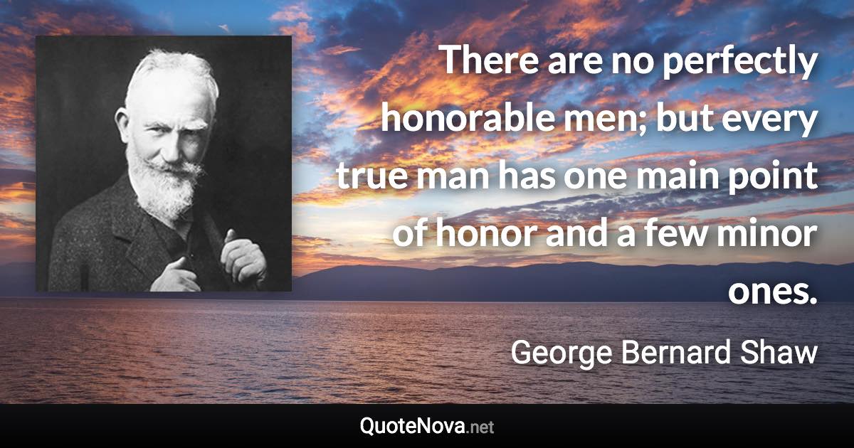 There are no perfectly honorable men; but every true man has one main point of honor and a few minor ones. - George Bernard Shaw quote