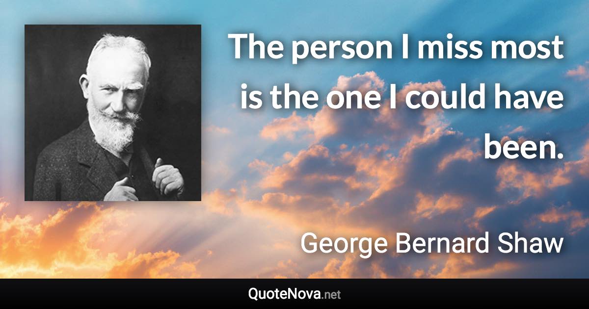 The person I miss most is the one I could have been. - George Bernard Shaw quote