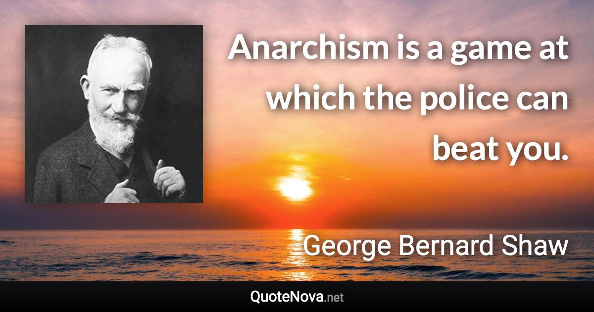 Anarchism is a game at which the police can beat you. - George Bernard Shaw quote