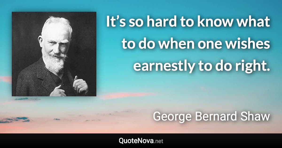 It’s so hard to know what to do when one wishes earnestly to do right. - George Bernard Shaw quote