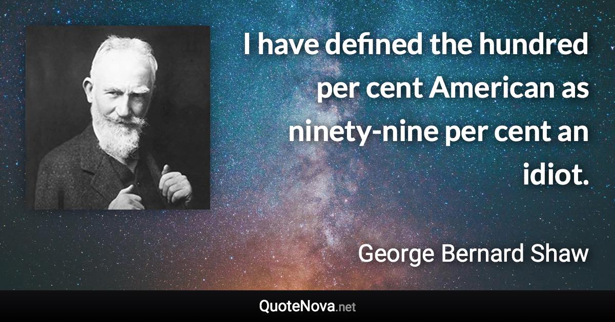 I have defined the hundred per cent American as ninety-nine per cent an idiot. - George Bernard Shaw quote
