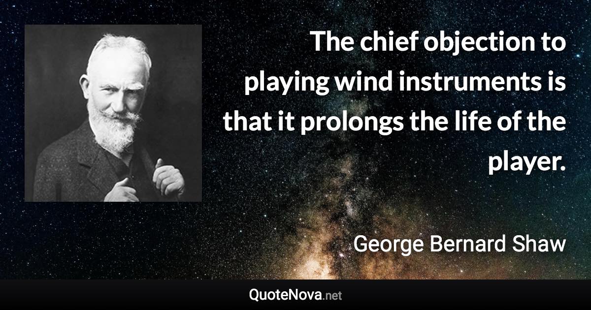 The chief objection to playing wind instruments is that it prolongs the life of the player. - George Bernard Shaw quote