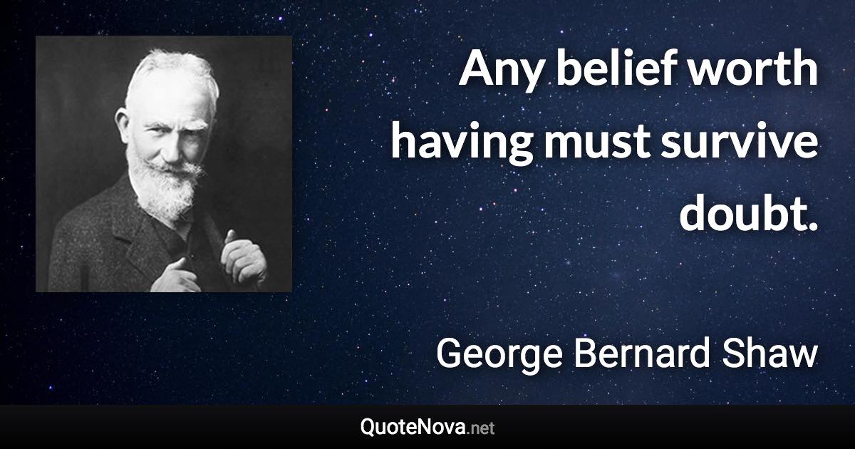 Any belief worth having must survive doubt. - George Bernard Shaw quote