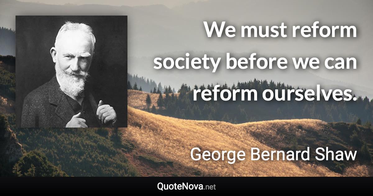 We must reform society before we can reform ourselves. - George Bernard Shaw quote