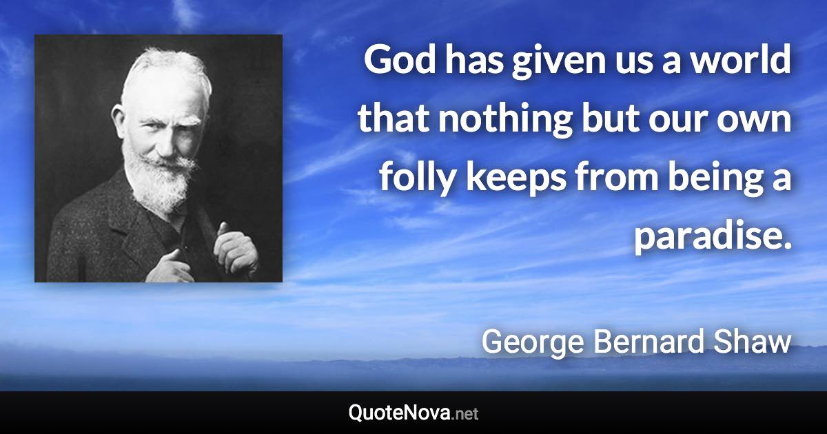 God has given us a world that nothing but our own folly keeps from being a paradise. - George Bernard Shaw quote