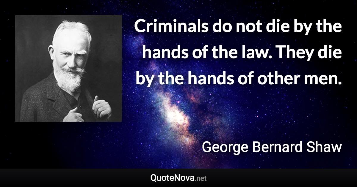 Criminals do not die by the hands of the law. They die by the hands of other men. - George Bernard Shaw quote