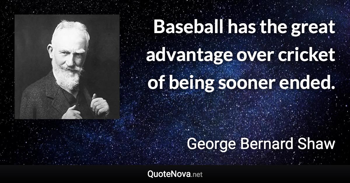 Baseball has the great advantage over cricket of being sooner ended. - George Bernard Shaw quote