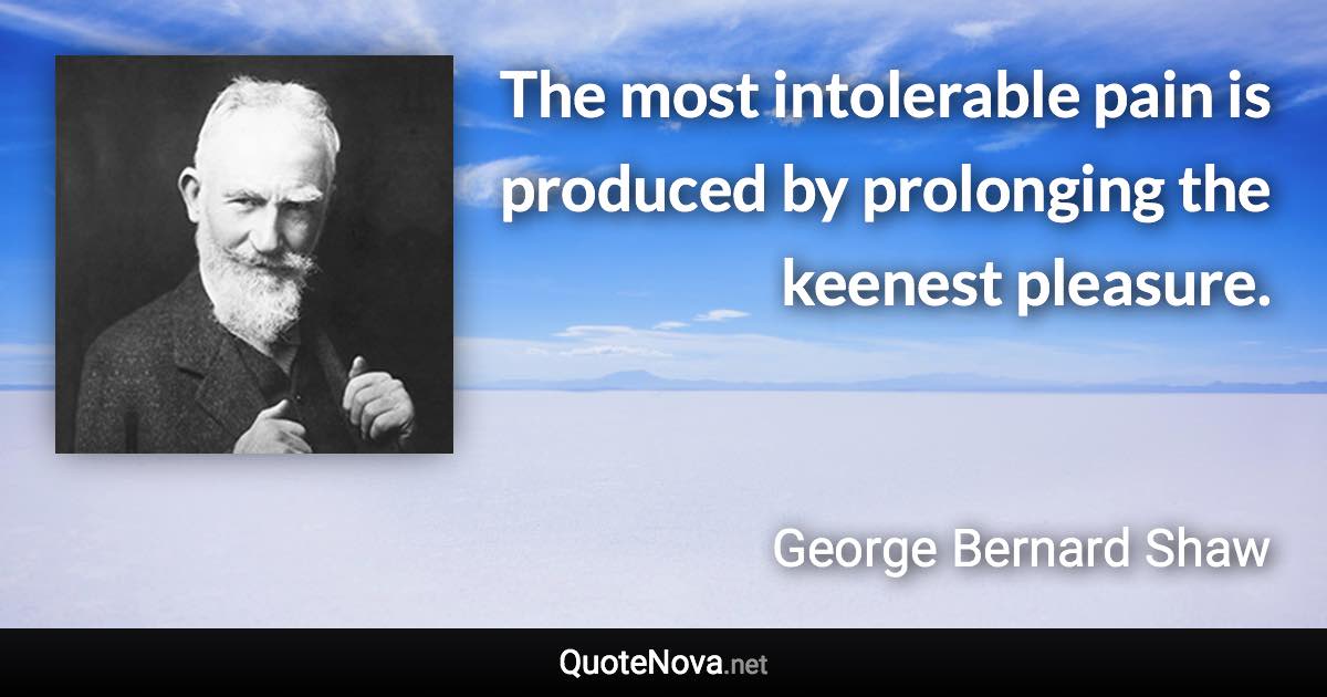 The most intolerable pain is produced by prolonging the keenest pleasure. - George Bernard Shaw quote
