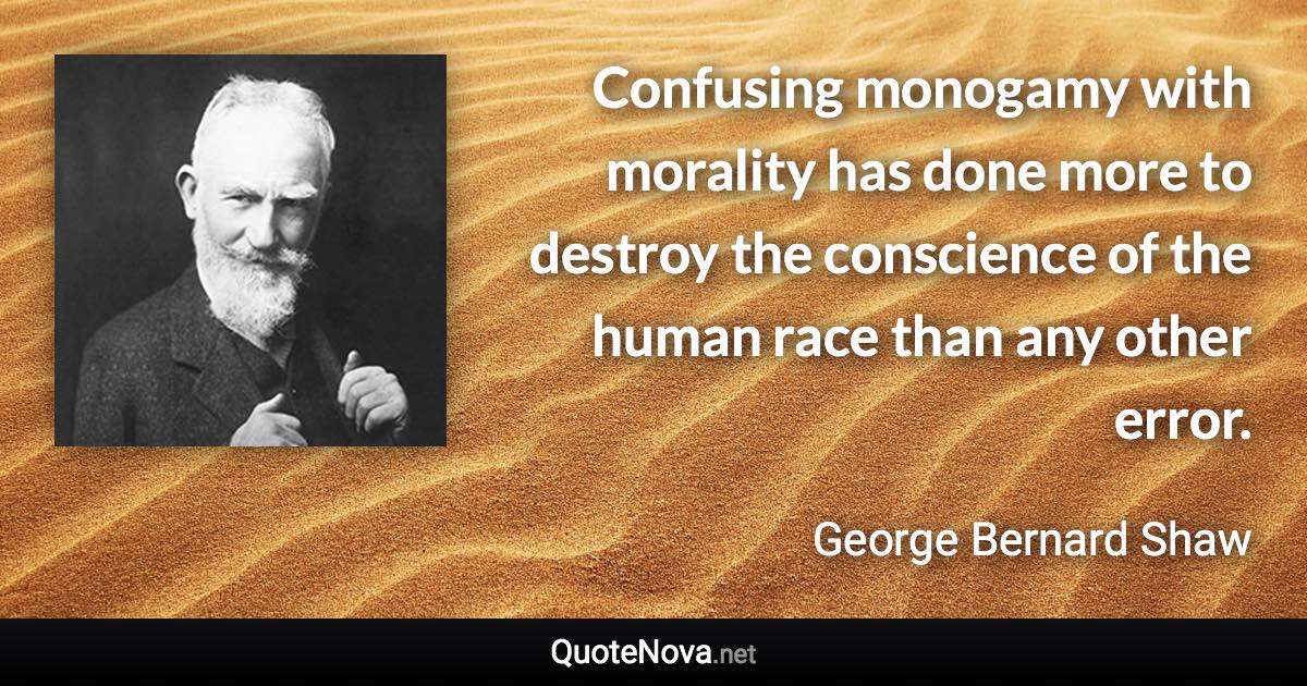 Confusing monogamy with morality has done more to destroy the conscience of the human race than any other error. - George Bernard Shaw quote