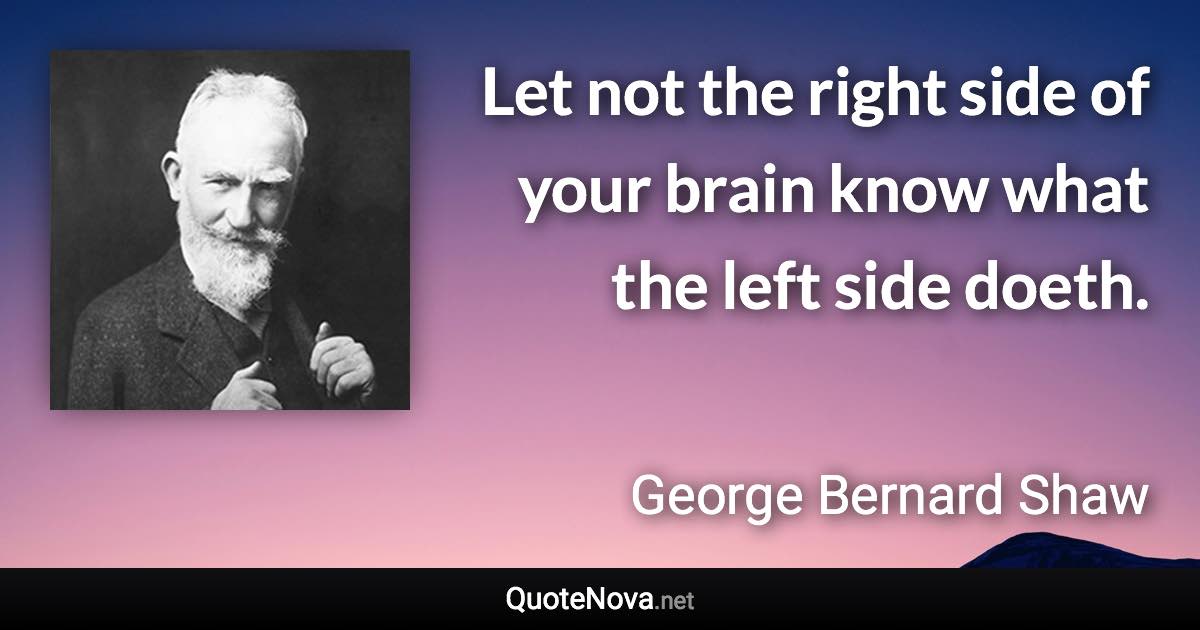 Let not the right side of your brain know what the left side doeth. - George Bernard Shaw quote
