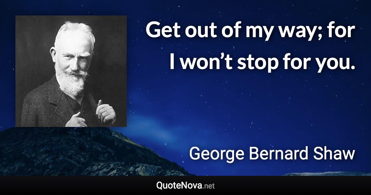 Get out of my way; for I won’t stop for you. - George Bernard Shaw quote