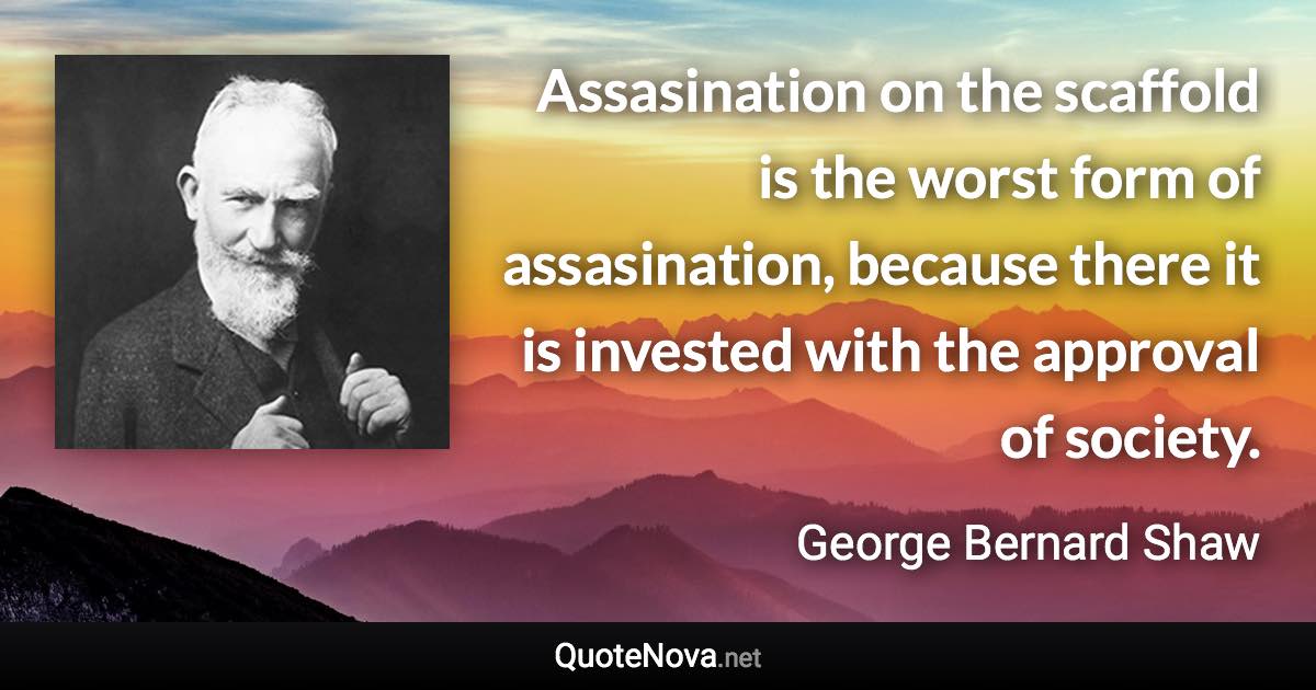 Assasination on the scaffold is the worst form of assasination, because there it is invested with the approval of society. - George Bernard Shaw quote