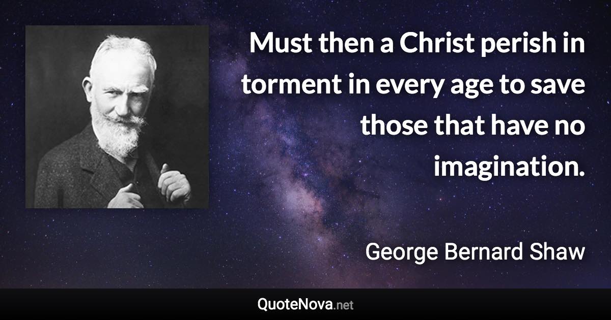 Must then a Christ perish in torment in every age to save those that have no imagination. - George Bernard Shaw quote