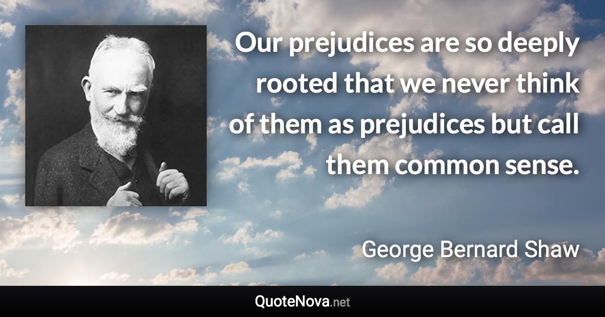 Our prejudices are so deeply rooted that we never think of them as prejudices but call them common sense. - George Bernard Shaw quote