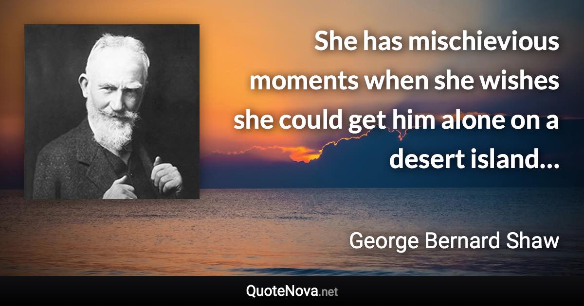 She has mischievious moments when she wishes she could get him alone on a desert island… - George Bernard Shaw quote